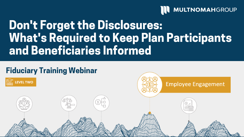 Webinar Recording: Don't Forget the Disclosures: What's Required to Keep Plan Participants & Beneficiaries Informed